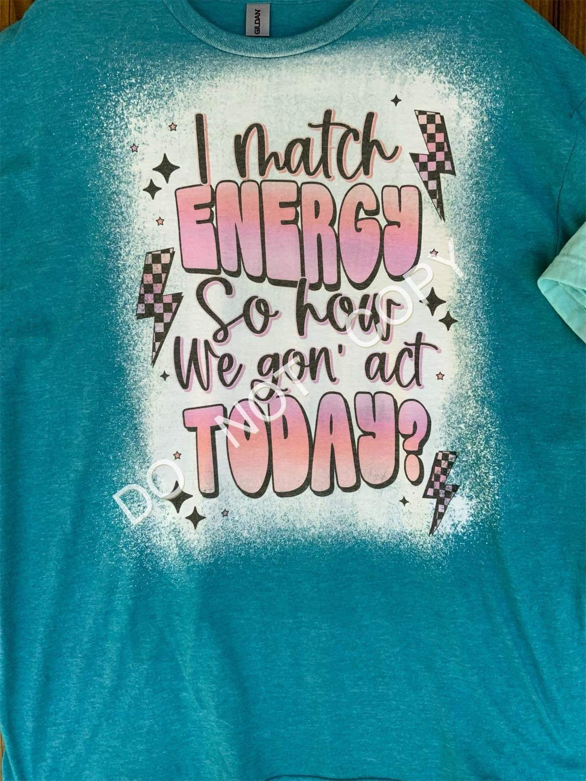 I match energy so how we gon act today?   2 - BLEACHED TSHIRT